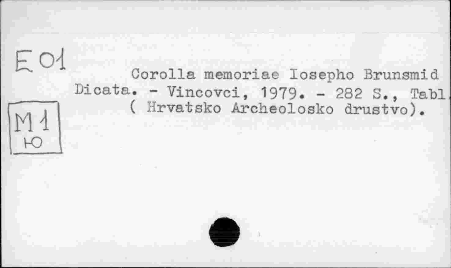 ﻿ЕсЯ
Corolla memoriae losepho Brunsmid Dicata. - Vincovci, 1979. - 282 S., Tabl ( Hrvatsko Archeolosko drustvo).